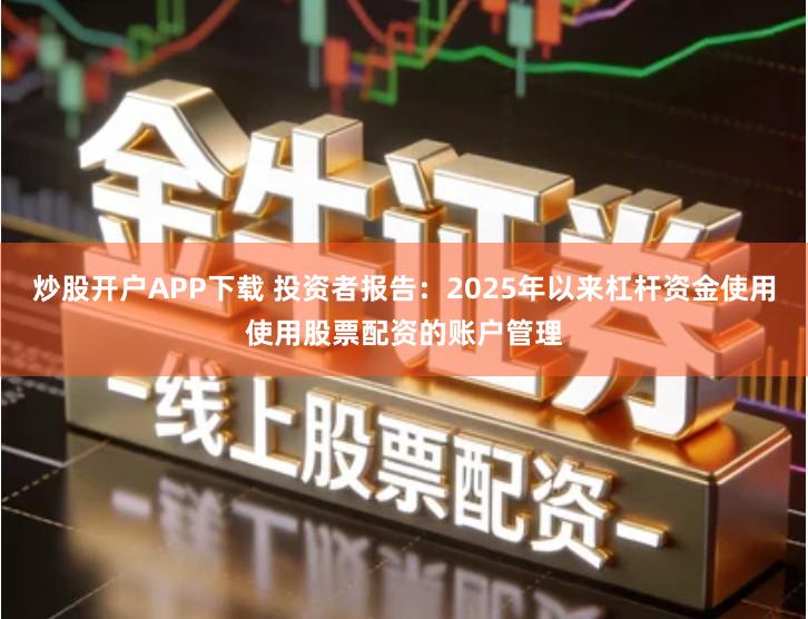 炒股开户APP下载 投资者报告：2025年以来杠杆资金使用使用股票配资的账户管理