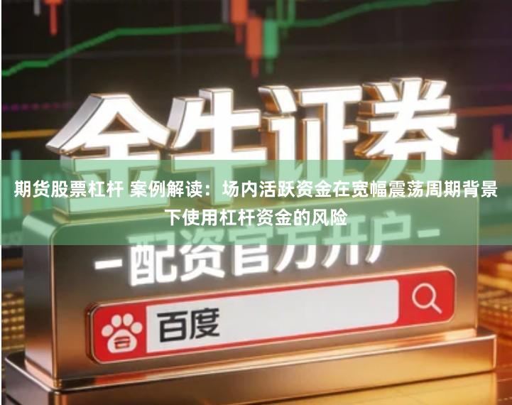 期货股票杠杆 案例解读：场内活跃资金在宽幅震荡周期背景下使用杠杆资金的风险