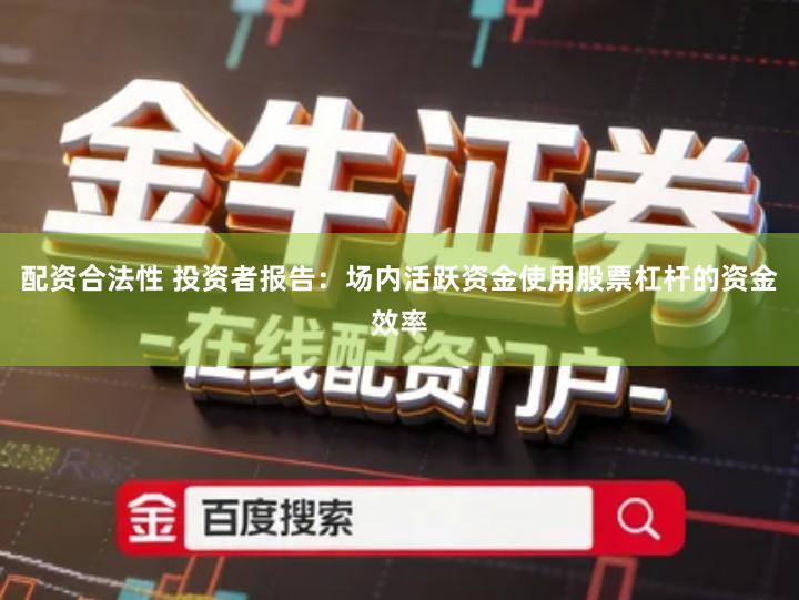 配资合法性 投资者报告：场内活跃资金使用股票杠杆的资金效率