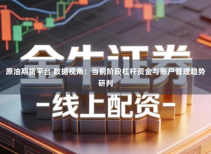 原油期货平台 数据视角：当前阶段杠杆资金与账户管理趋势研判