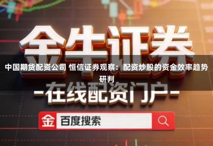 中国期货配资公司 恒信证券观察：配资炒股的资金效率趋势研判