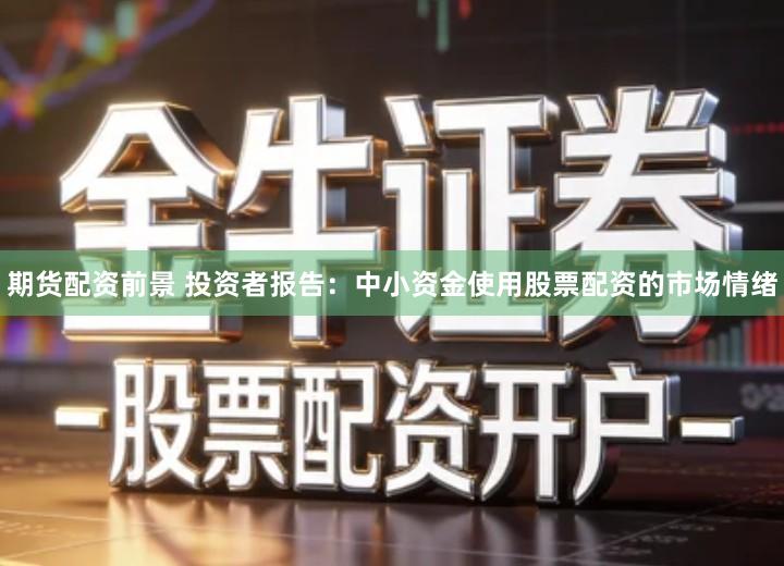 期货配资前景 投资者报告：中小资金使用股票配资的市场情绪