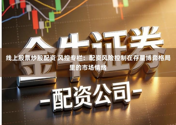 线上股票炒股配资 风控专栏：配资风险控制在存量博弈格局里的市场情绪