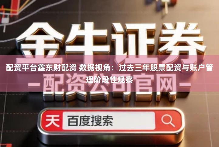 配资平台鑫东财配资 数据视角：过去三年股票配资与账户管理阶段性观察