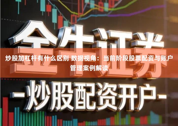 炒股加杠杆有什么区别 数据视角：当前阶段股票配资与账户管理案例解读