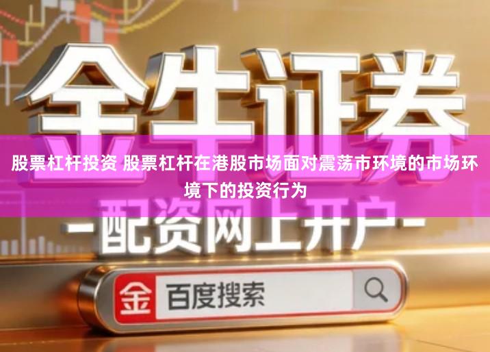 股票杠杆投资 股票杠杆在港股市场面对震荡市环境的市场环境下的投资行为