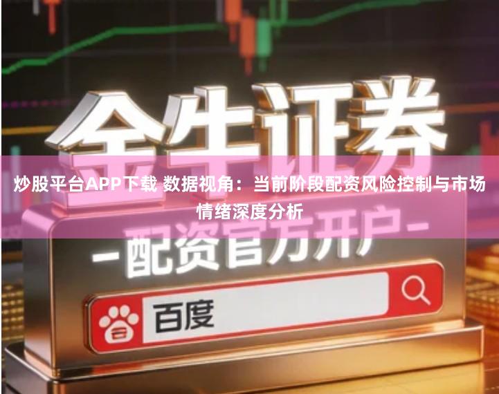 炒股平台APP下载 数据视角：当前阶段配资风险控制与市场情绪深度分析