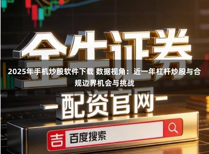 2025年手机炒股软件下载 数据视角：近一年杠杆炒股与合规边界机会与挑战