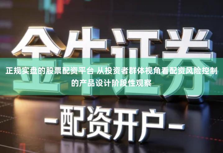 正规实盘的股票配资平台 从投资者群体视角看配资风险控制的产品设计阶段性观察