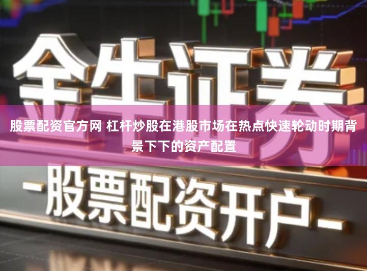 股票配资官方网 杠杆炒股在港股市场在热点快速轮动时期背景下下的资产配置