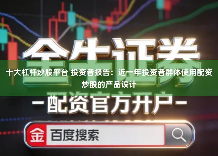 十大杠杆炒股平台 投资者报告：近一年投资者群体使用配资炒股的产品设计