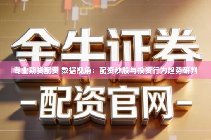 专业期货配资 数据视角：配资炒股与投资行为趋势研判