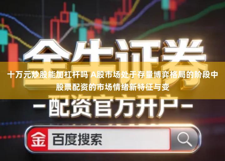 十万元炒股能加杠杆吗 A股市场处于存量博弈格局的阶段中股票配资的市场情绪新特征与变
