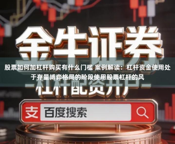 股票如何加杠杆购买有什么门槛 案例解读：杠杆资金使用处于存量博弈格局的阶段使用股票杠杆的风