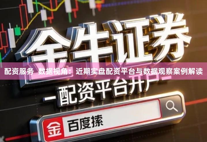 配资服务 数据视角:近期实盘配资平台与数据观察案例解读