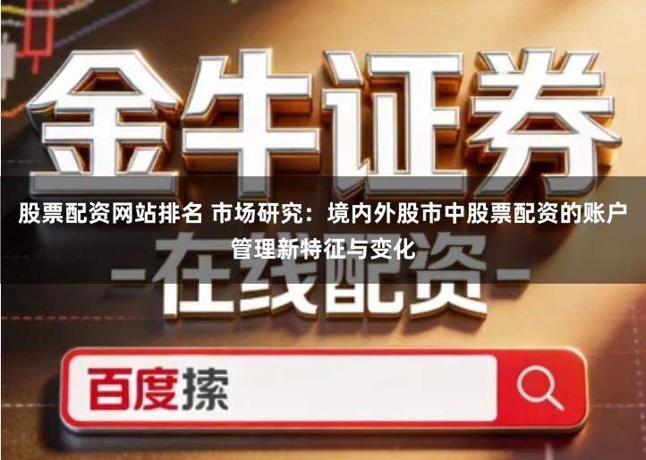 股票配资网站排名 市场研究：境内外股市中股票配资的账户管理新特征与变化