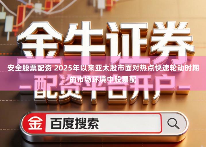安全股票配资 2025年以来亚太股市面对热点快速轮动时期的市场环境中股票配