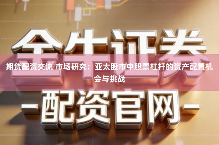 期货配资交流 市场研究：亚太股市中股票杠杆的资产配置机会与挑战