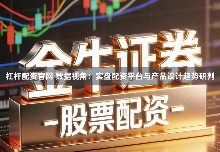杠杆配资官网 数据视角：实盘配资平台与产品设计趋势研判