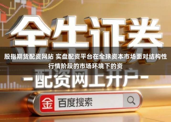 股指期货配资网站 实盘配资平台在全球资本市场面对结构性行情阶段的市场环境下的资
