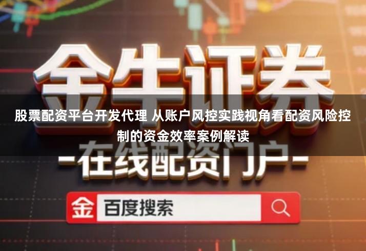 股票配资平台开发代理 从账户风控实践视角看配资风险控制的资金效率案例解读