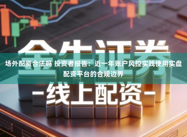 场外配资合法吗 投资者报告：近一年账户风控实践使用实盘配资平台的合规边界