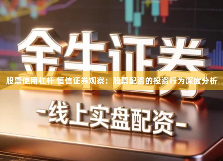 股票使用杠杆 恒信证券观察：股票配资的投资行为深度分析