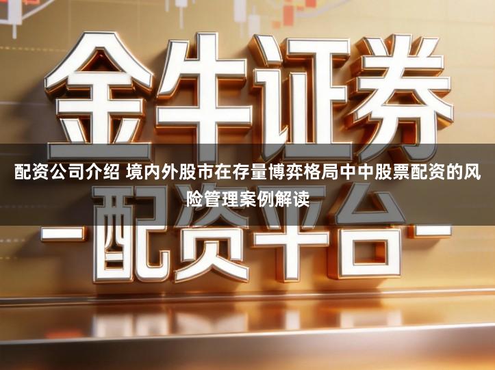 配资公司介绍 境内外股市在存量博弈格局中中股票配资的风险管理案例解读