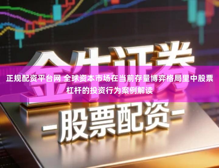 正规配资平台网 全球资本市场在当前存量博弈格局里中股票杠杆的投资行为案例解读