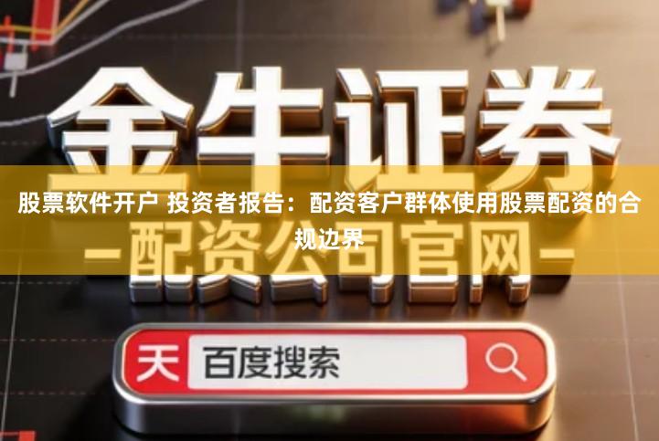 股票软件开户 投资者报告：配资客户群体使用股票配资的合规边界