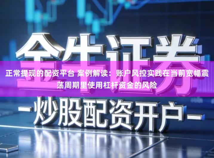 正常提现的配资平台 案例解读:账户风控实践在当前宽幅震荡周期里使用杠杆资金的风险