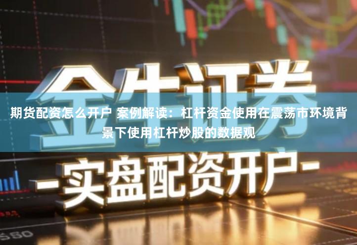 期货配资怎么开户 案例解读：杠杆资金使用在震荡市环境背景下使用杠杆炒股的数据观