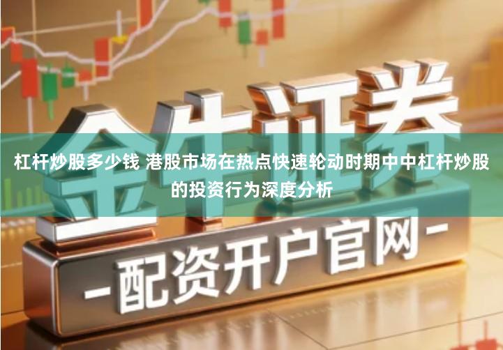 杠杆炒股多少钱 港股市场在热点快速轮动时期中中杠杆炒股的投资行为深度分析