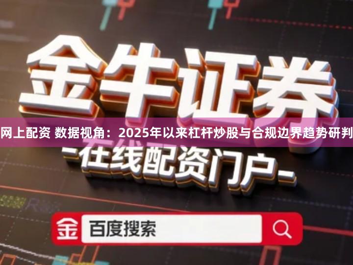 网上配资 数据视角：2025年以来杠杆炒股与合规边界趋势研判