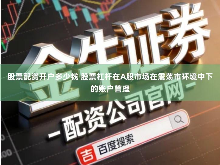 股票配资开户多少钱 股票杠杆在A股市场在震荡市环境中下的账户管理