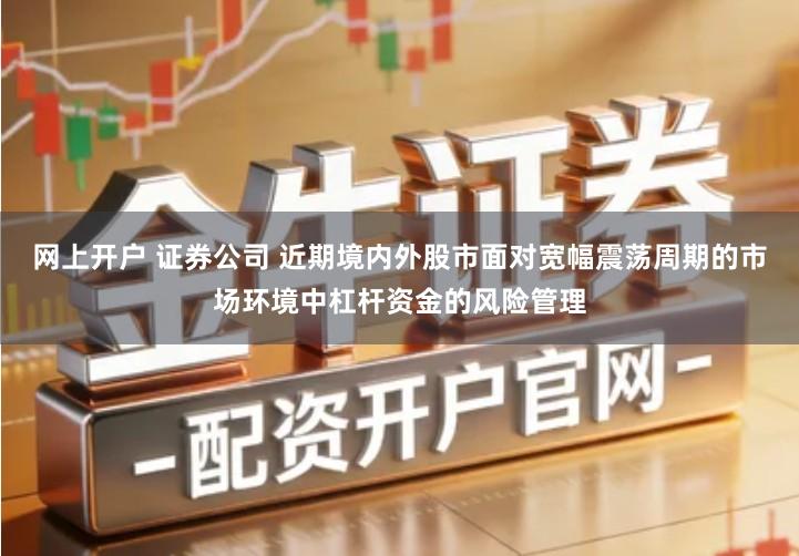 网上开户 证券公司 近期境内外股市面对宽幅震荡周期的市场环境中杠杆资金的风险管理