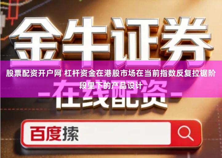 股票配资开户网 杠杆资金在港股市场在当前指数反复拉锯阶段里下的产品设计