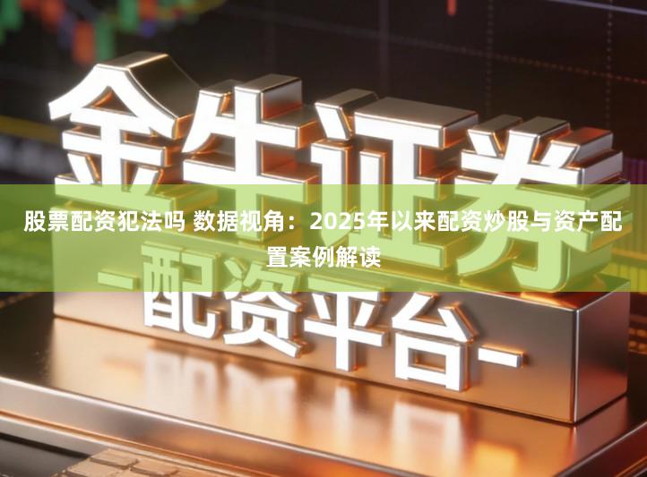 股票配资犯法吗 数据视角：2025年以来配资炒股与资产配置案例解读
