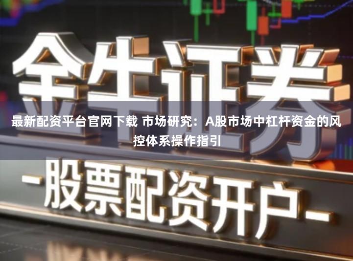 最新配资平台官网下载 市场研究：A股市场中杠杆资金的风控体系操作指引