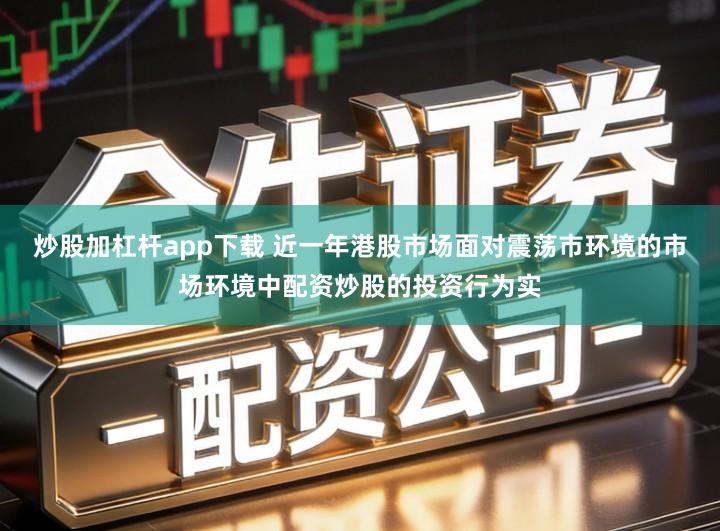 炒股加杠杆app下载 近一年港股市场面对震荡市环境的市场环境中配资炒股的投资行为实