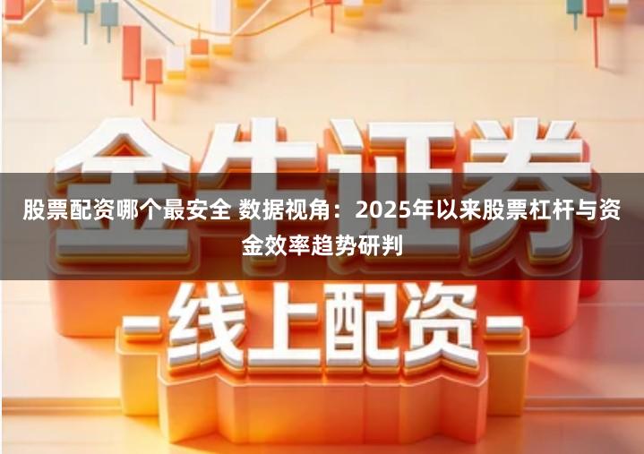 股票配资哪个最安全 数据视角：2025年以来股票杠杆与资金效率趋势研判