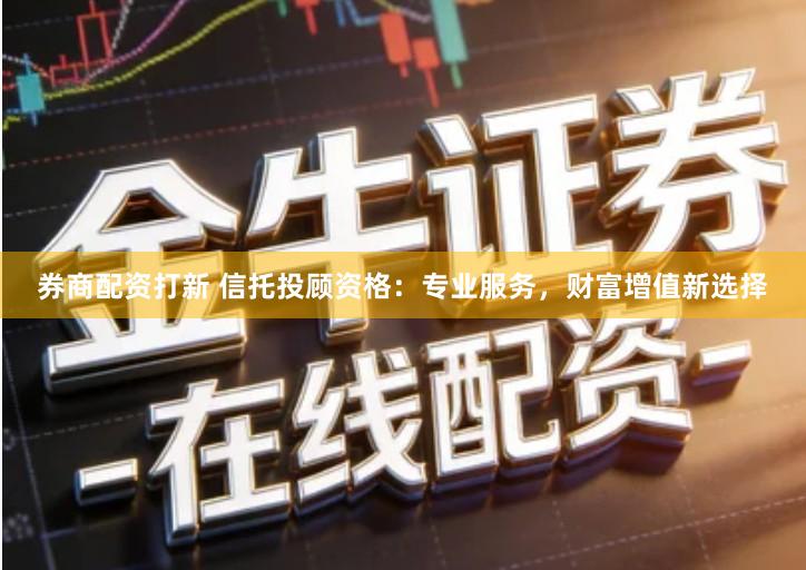 券商配资打新 信托投顾资格：专业服务，财富增值新选择