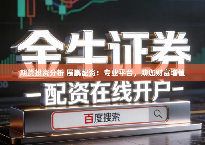 期货投资分析 展鹏配资:专业平台,助您财富增值