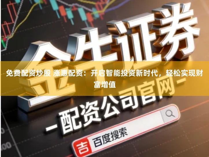 免费配资炒股 涨惠配资：开启智能投资新时代，轻松实现财富增值