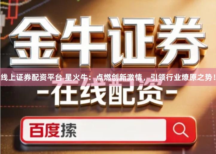 线上证券配资平台 星火牛：点燃创新激情，引领行业燎原之势！