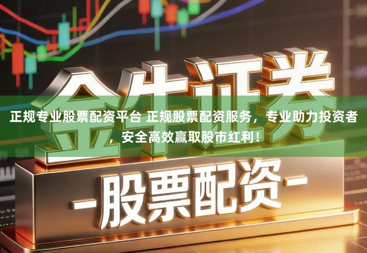 正规专业股票配资平台 正规股票配资服务，专业助力投资者，安全高效赢取股市红利！