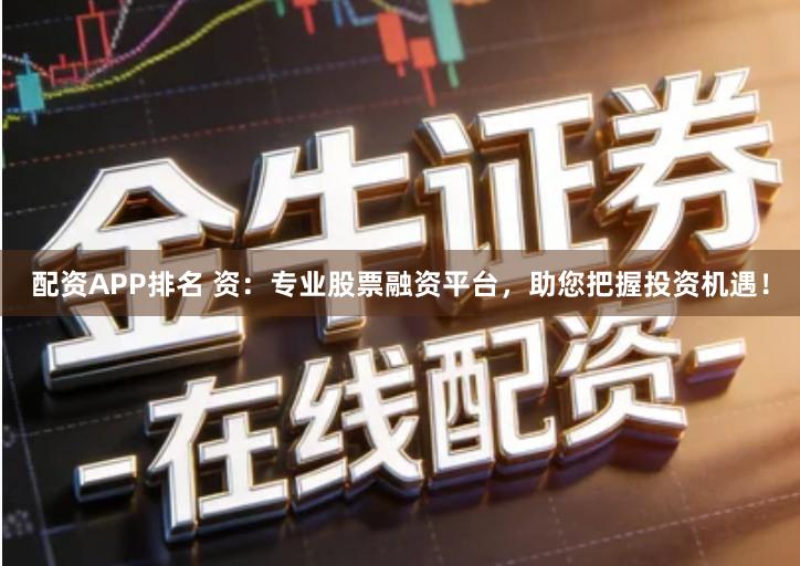 配资APP排名 资：专业股票融资平台，助您把握投资机遇！