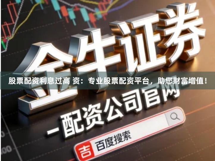 股票配资利息过高 资：专业股票配资平台，助您财富增值！