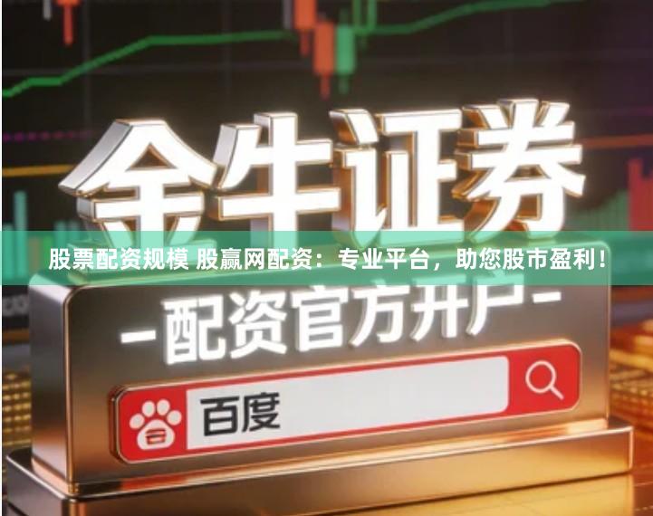 股票配资规模 股赢网配资：专业平台，助您股市盈利！