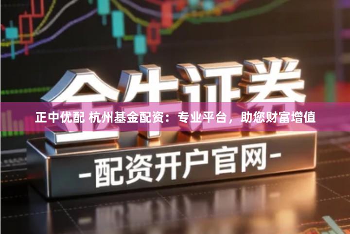 正中优配 杭州基金配资：专业平台，助您财富增值